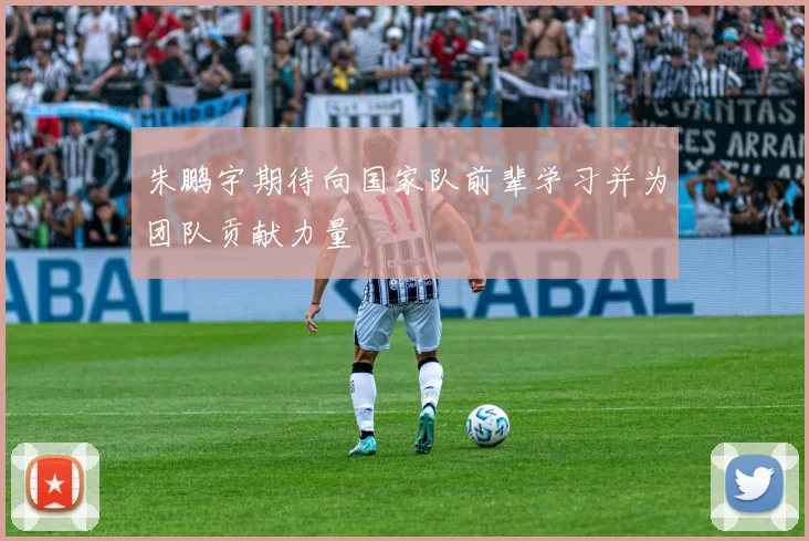 朱鹏宇期待向国家队前辈学习并为团队贡献力量
