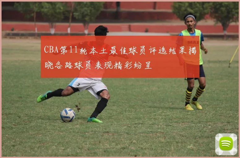 CBA第11轮本土最佳球员评选结果揭晓各路球员表现精彩纷呈