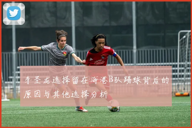 李圣龙选择留在海港B队踢球背后的原因与其他选择分析