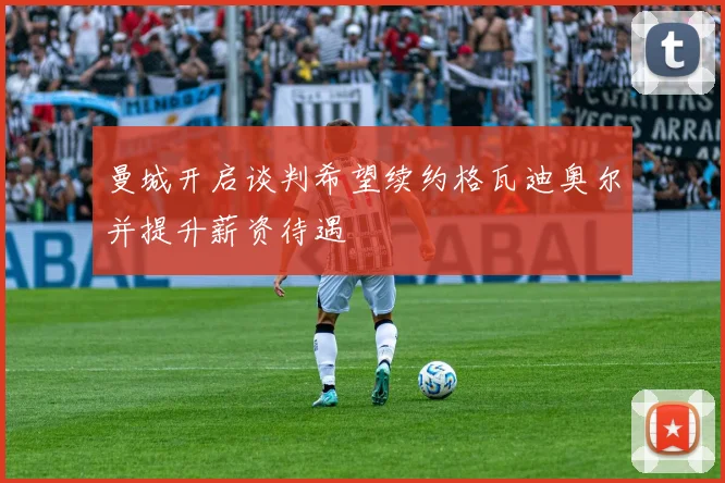曼城开启谈判希望续约格瓦迪奥尔并提升薪资待遇