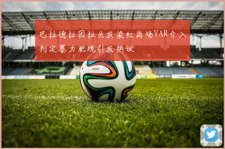 巴拉德拉因拉头发染红离场VAR介入判定暴力犯规引发热议